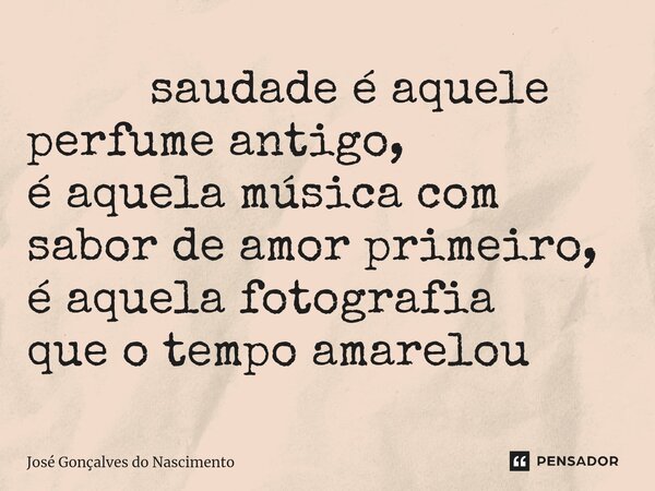 ⁠ saudade é aquele perfume antigo, é aquela música com sabor de amor primeiro, é aquela fotografia que o tempo amarelou... Frase de José Gonçalves do Nascimento.