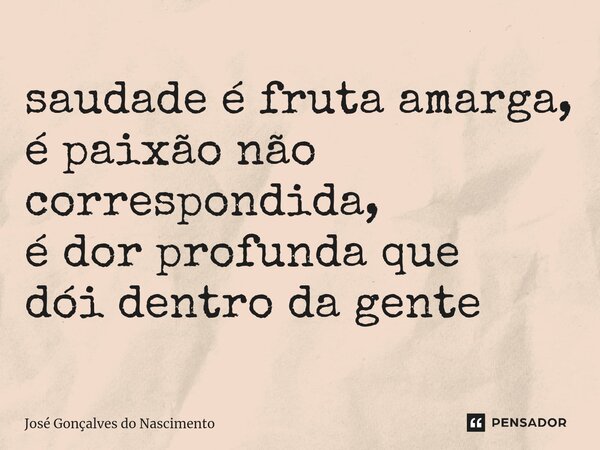 saudade é fruta amarga, é paixão não correspondida, é dor profunda que dói dentro da gente... Frase de José Gonçalves do Nascimento.