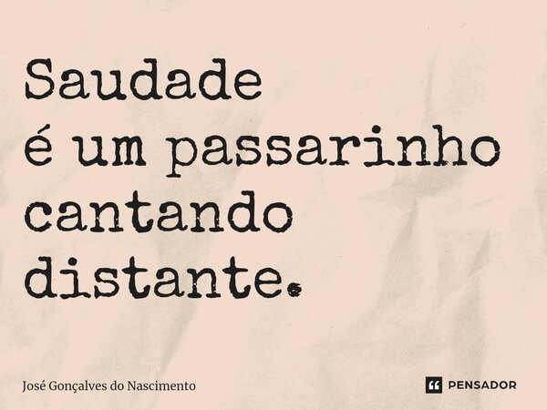 ⁠Saudade é um passarinho cantando distante.... Frase de José Gonçalves do Nascimento.