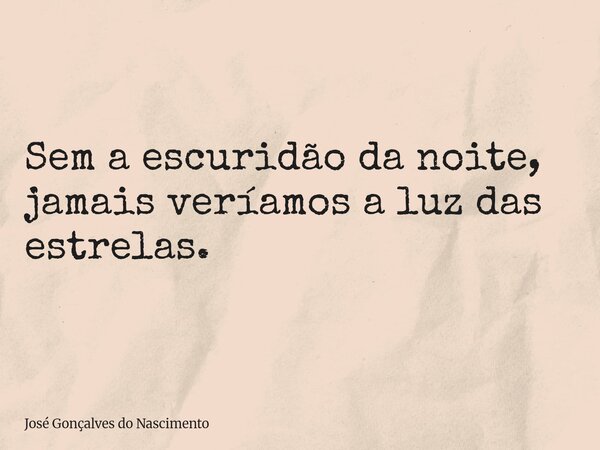 Sem a escuridão da noite, jamais veríamos a luz das estrelas.... Frase de José Gonçalves do Nascimento.