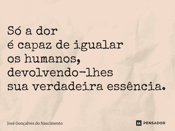 ⁠Só a dor é capaz de igualar os humanos, devolvendo-lhes sua verdadeira essência.... Frase de José Gonçalves do Nascimento.