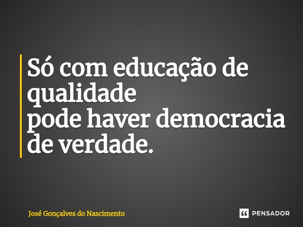 ⁠Só com educação de qualidade pode haver democracia de verdade.... Frase de José Gonçalves do Nascimento.