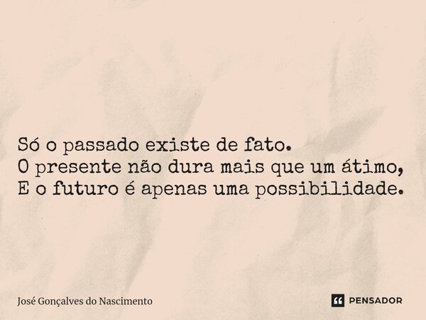 ⁠ Só o passado existe de fato. O presente não dura mais que um átimo, E o futuro é apenas uma possibilidade.... Frase de José Gonçalves do Nascimento.