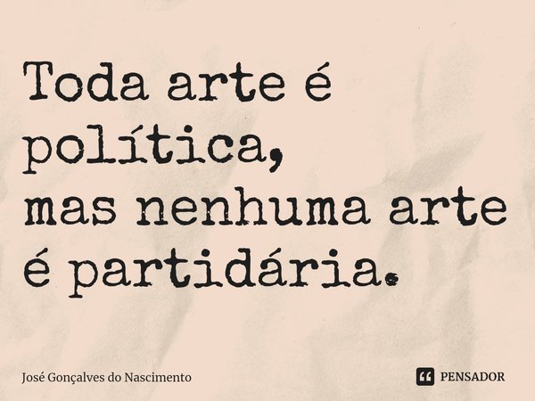 ⁠Toda arte é política,
mas nenhuma arte é partidária.... Frase de José Gonçalves do Nascimento.