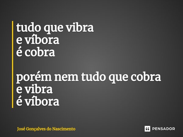 ⁠⁠tudo que vibra e víbora é cobra porém nem tudo que cobra e vibra é víbora... Frase de José Gonçalves do Nascimento.