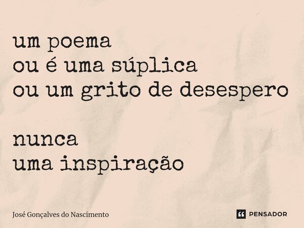 ⁠⁠⁠um poema ou é uma súplica ou um grito de desespero nunca uma inspiração... Frase de José Gonçalves do Nascimento.