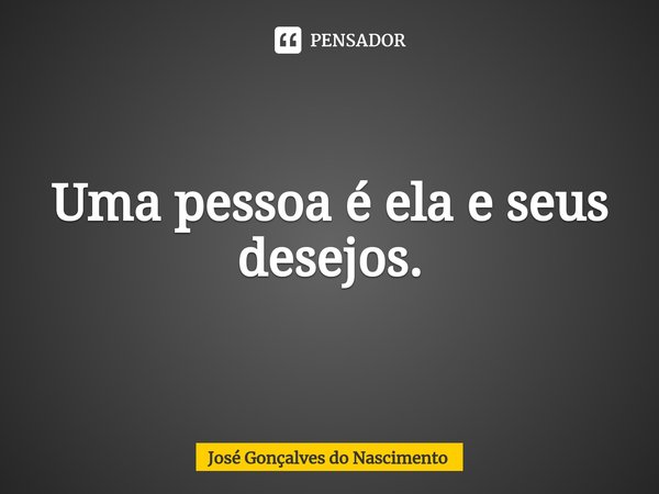 Uma pessoa é ela e seus desejos.... Frase de José Gonçalves do Nascimento.