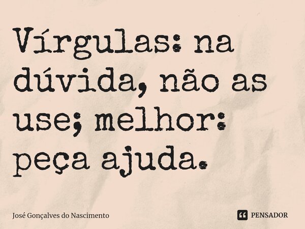 ⁠Vírgulas: na dúvida, não as use; melhor: peça ajuda.... Frase de José Gonçalves do Nascimento.