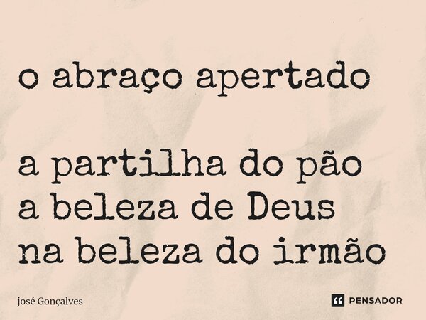 o abraço apertado a partilha do pão a beleza de Deus na beleza do irmão... Frase de José Gonçalves.