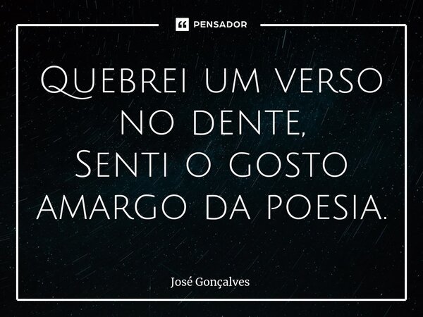 Quebrei um verso no dente, Senti o gosto amargo da poesia.⁠... Frase de José Gonçalves.