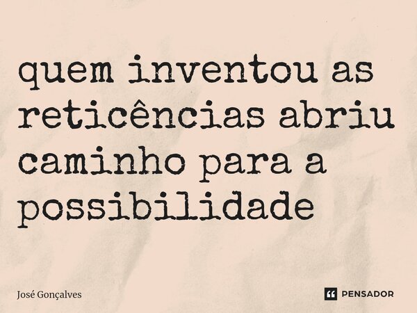 ⁠quem inventou as reticências abriu caminho para a possibilidade... Frase de José Gonçalves.