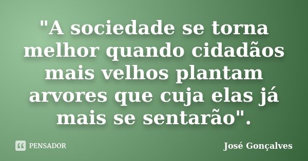 "A sociedade se torna melhor quando cidadãos mais velhos plantam arvores que cuja elas já mais se sentarão".... Frase de José Gonçalves.