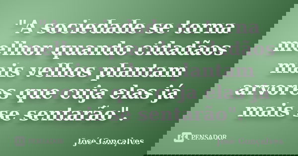 "A sociedade se torna melhor quando cidadãos mais velhos plantam arvores que cuja elas já mais se sentarão".... Frase de José Gonçalves.