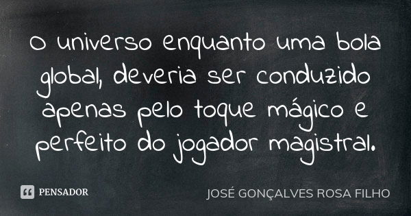 O universo enquanto uma bola global, deveria ser conduzido apenas pelo toque mágico e perfeito do jogador magistral.... Frase de José Gonçalves Rosa Filho.