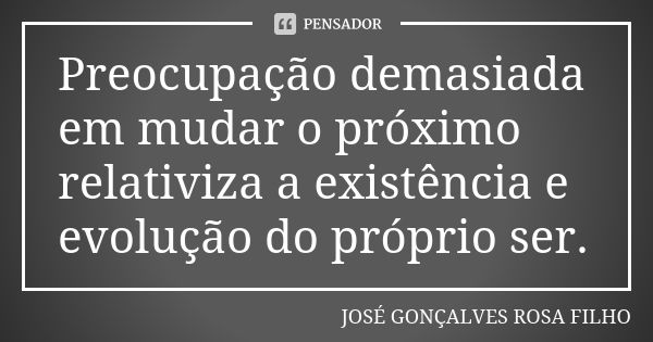 Preocupação demasiada em mudar o próximo relativiza a existência e evolução do próprio ser.... Frase de José Gonçalves Rosa Filho.