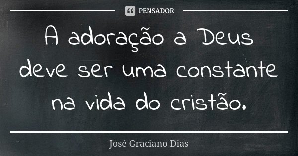 A adoração a Deus deve ser uma constante na vida do cristão.... Frase de José Graciano Dias.