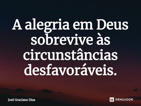 A alegria em Deus sobrevive às circunstâncias desfavoráveis.... Frase de José Graciano Dias.