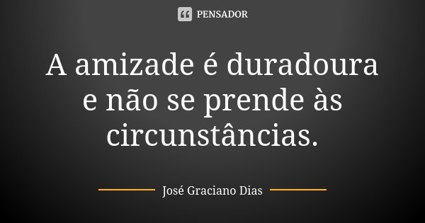 A amizade é duradoura e não se prende às circunstâncias.... Frase de José Graciano Dias.