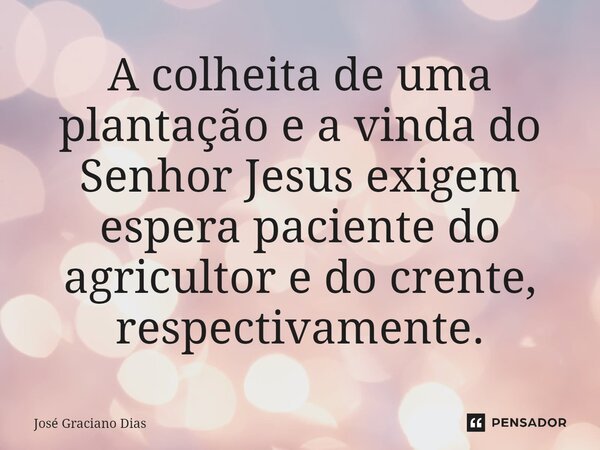 A colheita de uma plantação e a vinda do Senhor Jesus exigem espera paciente do agricultor e do crente, respectivamente.... Frase de José Graciano Dias.