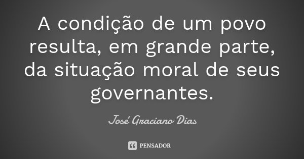 A condição de um povo resulta, em grande parte, da situação moral de seus governantes.... Frase de José Graciano Dias.