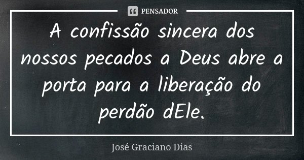 A confissão sincera dos nossos pecados a Deus abre a porta para a liberação do perdão dEle.... Frase de José Graciano Dias.
