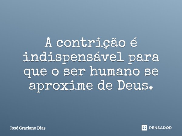 A contrição é indispensável para que o ser humano se aproxime de Deus.... Frase de José Graciano Dias.