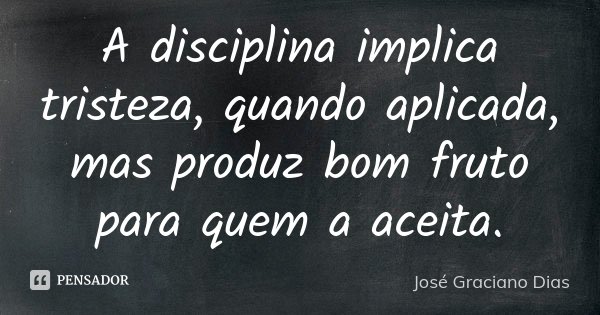 A disciplina implica tristeza, quando aplicada, mas produz bom fruto para quem a aceita.... Frase de José Graciano Dias.
