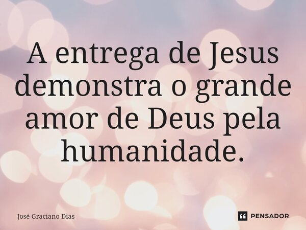A entrega de Jesus demonstra o grande amor de Deus pela humanidade.... Frase de José Graciano Dias.