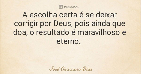 A escolha certa é se deixar corrigir por Deus, pois ainda que doa, o resultado é maravilhoso e eterno.... Frase de José Graciano Dias.