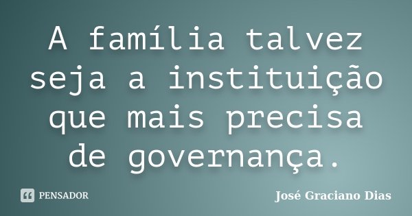 A família talvez seja a instituição que mais precisa de governança.... Frase de José Graciano Dias.