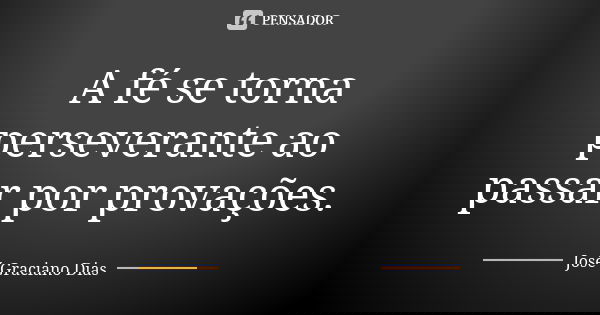 A fé se torna perseverante ao passar por provações.... Frase de José Graciano Dias.