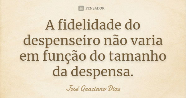 A fidelidade do despenseiro não varia em função do tamanho da despensa.... Frase de José Graciano Dias.