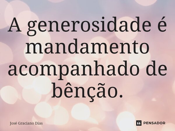 A generosidade é mandamento acompanhado de bênção.... Frase de José Graciano Dias.
