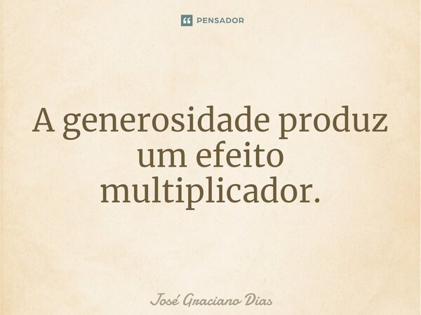 A generosidade produz um efeito multiplicador.... Frase de José Graciano Dias.