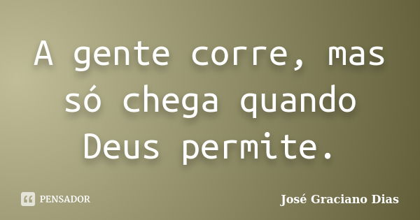 A gente corre, mas só chega quando Deus permite.... Frase de José Graciano Dias.