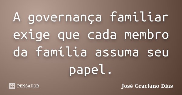 A governança familiar exige que cada membro da família assuma seu papel.... Frase de José Graciano Dias.