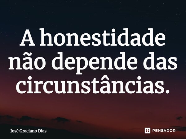A honestidade não depende das circunstâncias.... Frase de José Graciano Dias.