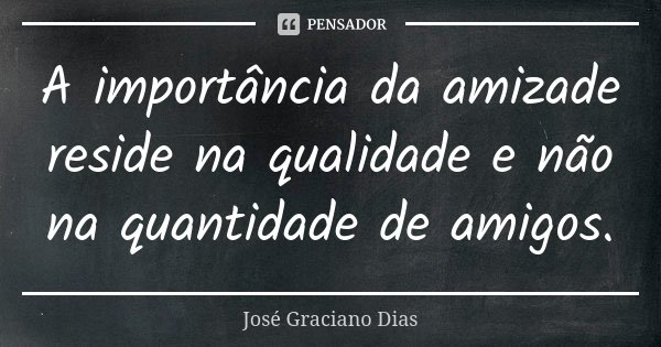 A importância da amizade reside na qualidade e não na quantidade de amigos.... Frase de José Graciano Dias.