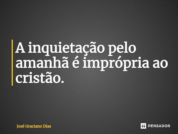 A inquietação pelo amanhã é imprópria ao cristão.... Frase de José Graciano Dias.