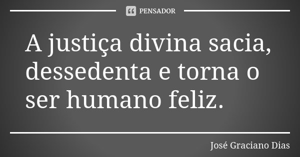 A justiça divina sacia, dessedenta e torna o ser humano feliz.... Frase de José Graciano Dias.