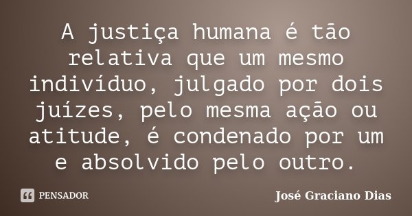 A justiça humana é tão relativa que um mesmo indivíduo, julgado por dois juízes, pelo mesma ação ou atitude, é condenado por um e absolvido pelo outro.... Frase de José Graciano Dias.