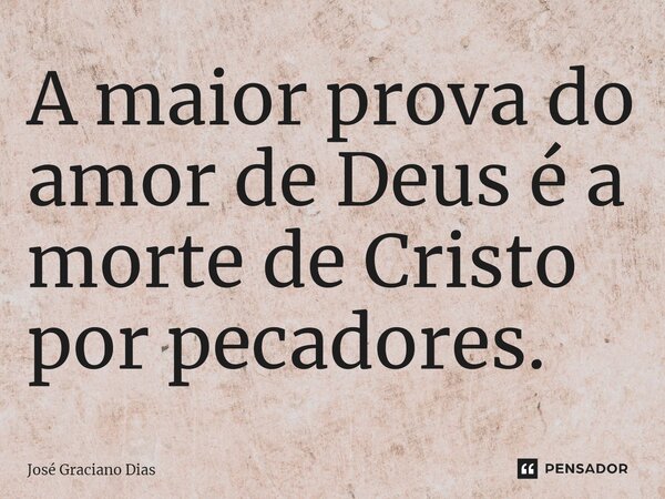 A maior prova do amor de Deus é a morte de Cristo por pecadores.... Frase de José Graciano Dias.