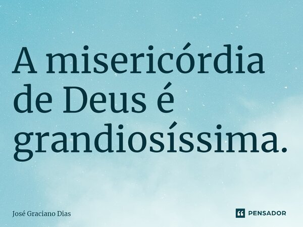 A misericórdia de Deus é grandiosíssima.... Frase de José Graciano Dias.