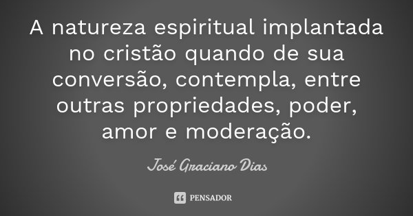 A natureza espiritual implantada no cristão quando de sua conversão, contempla, entre outras propriedades, poder, amor e moderação.... Frase de José Graciano Dias.
