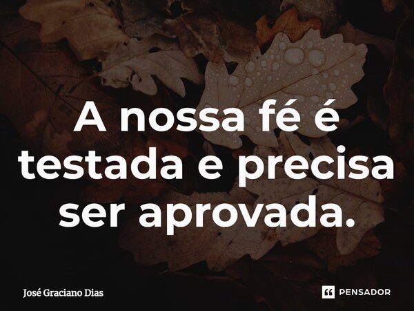 A nossa fé é testada e precisa ser aprovada.... Frase de José Graciano Dias.