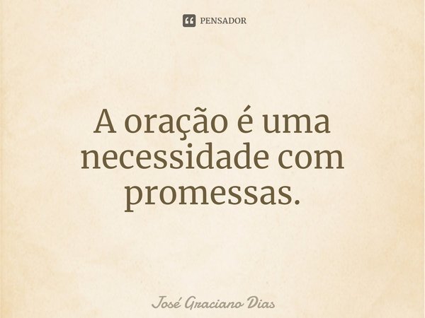 A oração é uma necessidade com promessas.... Frase de José Graciano Dias.