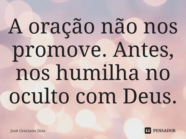 A oração não nos promove. Antes, nos humilha no oculto com Deus.... Frase de José Graciano Dias.