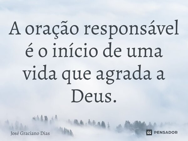 A oração responsável é o início de uma vida que agrada a Deus.... Frase de José Graciano Dias.
