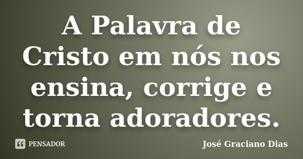 A Palavra de Cristo em nós nos ensina, corrige e torna adoradores.... Frase de José Graciano Dias.