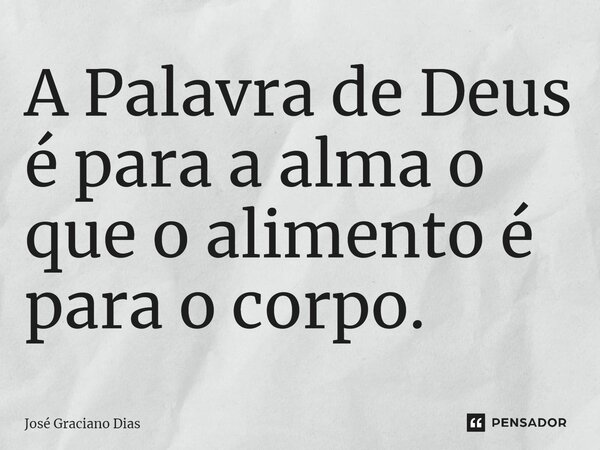 A Palavra de Deus é para a alma o que o alimento é para o corpo.... Frase de José Graciano Dias.